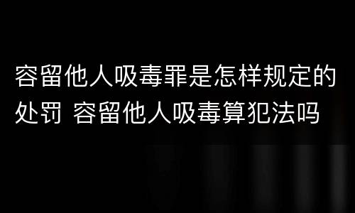 容留他人吸毒罪是怎样规定的处罚 容留他人吸毒算犯法吗