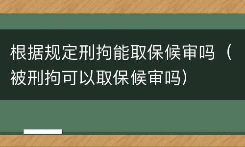 根据规定刑拘能取保候审吗（被刑拘可以取保候审吗）