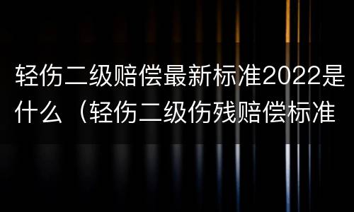 轻伤二级赔偿最新标准2022是什么（轻伤二级伤残赔偿标准2020）