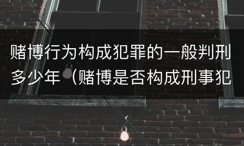 赌博行为构成犯罪的一般判刑多少年（赌博是否构成刑事犯罪）
