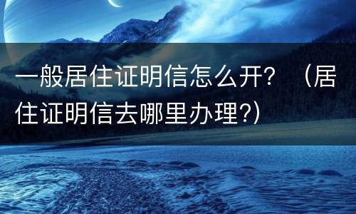 一般居住证明信怎么开？（居住证明信去哪里办理?）