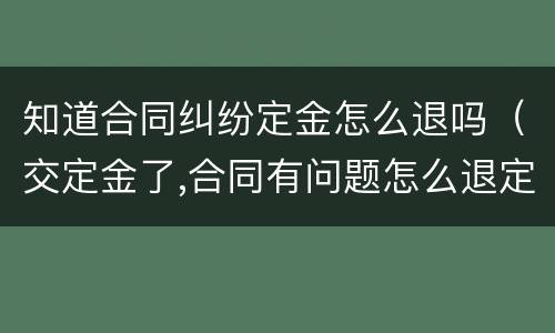 知道合同纠纷定金怎么退吗（交定金了,合同有问题怎么退定金）