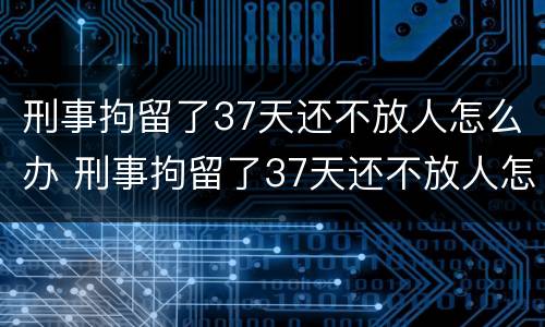 刑事拘留了37天还不放人怎么办 刑事拘留了37天还不放人怎么办理