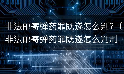 非法邮寄弹药罪既遂怎么判?（非法邮寄弹药罪既遂怎么判刑）
