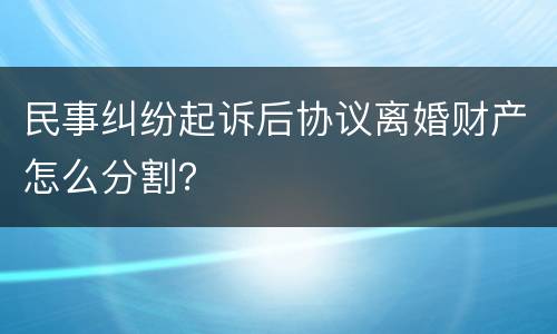 民事纠纷起诉后协议离婚财产怎么分割？
