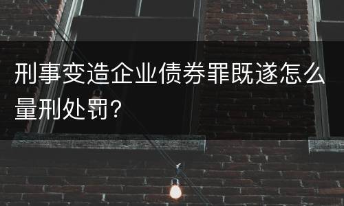 刑事变造企业债券罪既遂怎么量刑处罚？