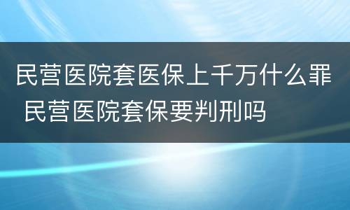 民营医院套医保上千万什么罪 民营医院套保要判刑吗
