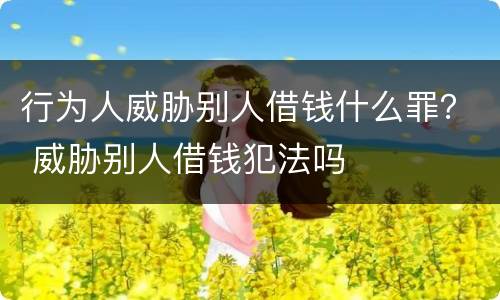 行为人威胁别人借钱什么罪？ 威胁别人借钱犯法吗