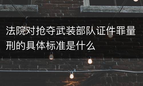 法院对抢夺武装部队证件罪量刑的具体标准是什么
