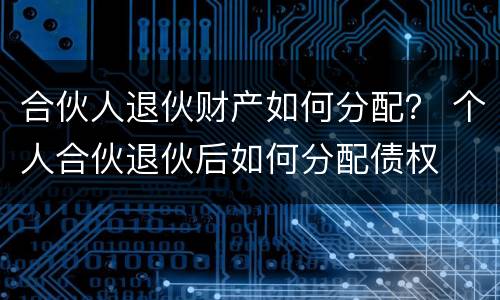 合伙人退伙财产如何分配？ 个人合伙退伙后如何分配债权
