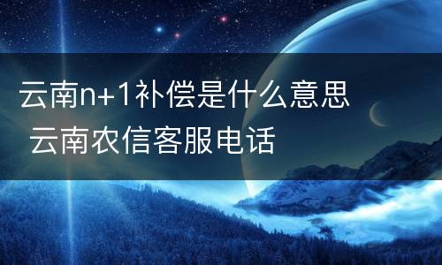 云南n+1补偿是什么意思 云南农信客服电话