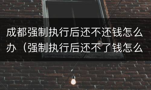 成都强制执行后还不还钱怎么办（强制执行后还不了钱怎么办）