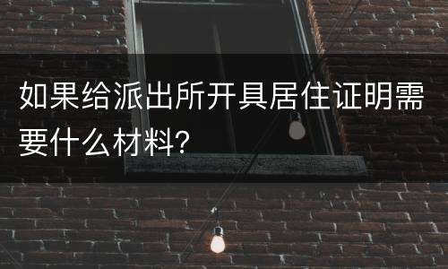 如果给派出所开具居住证明需要什么材料？