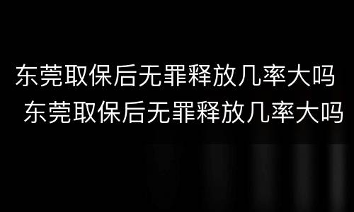 东莞取保后无罪释放几率大吗 东莞取保后无罪释放几率大吗知乎