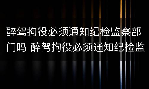 醉驾拘役必须通知纪检监察部门吗 醉驾拘役必须通知纪检监察部门吗为什么
