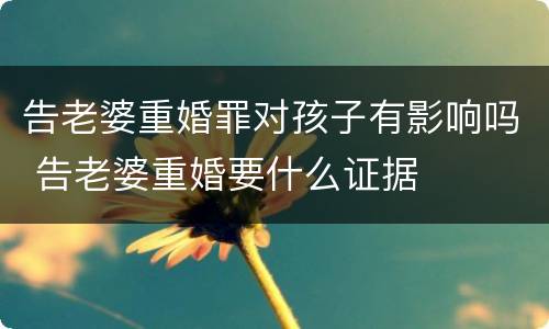 告老婆重婚罪对孩子有影响吗 告老婆重婚要什么证据