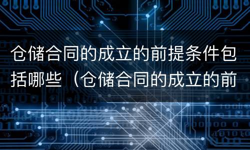 仓储合同的成立的前提条件包括哪些（仓储合同的成立的前提条件包括哪些内容）