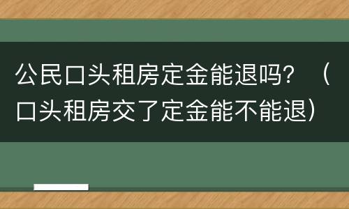 公民口头租房定金能退吗？（口头租房交了定金能不能退）