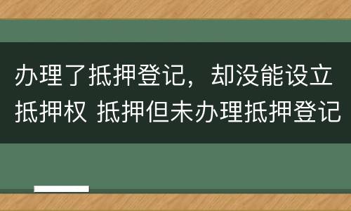 办理了抵押登记，却没能设立抵押权 抵押但未办理抵押登记