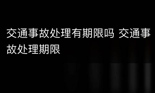 交通事故处理有期限吗 交通事故处理期限