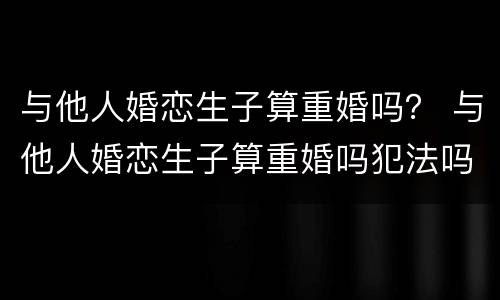 与他人婚恋生子算重婚吗？ 与他人婚恋生子算重婚吗犯法吗