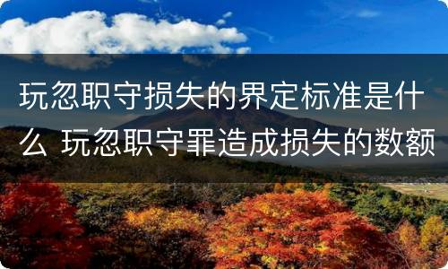 玩忽职守损失的界定标准是什么 玩忽职守罪造成损失的数额如何认定