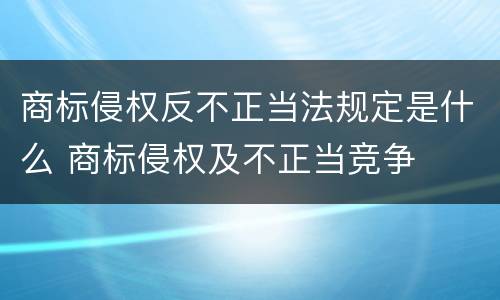 商标侵权反不正当法规定是什么 商标侵权及不正当竞争