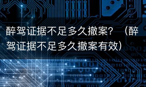 醉驾证据不足多久撤案？（醉驾证据不足多久撤案有效）