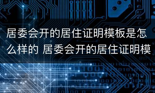 居委会开的居住证明模板是怎么样的 居委会开的居住证明模板是怎么样的图片