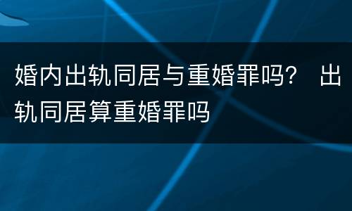 婚内出轨同居与重婚罪吗？ 出轨同居算重婚罪吗