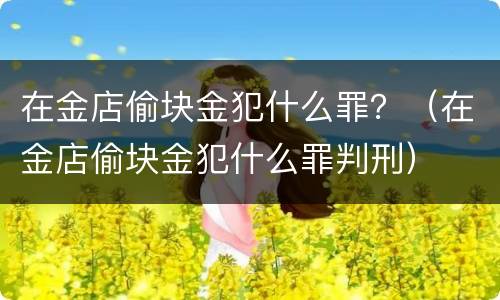 在金店偷块金犯什么罪？（在金店偷块金犯什么罪判刑）