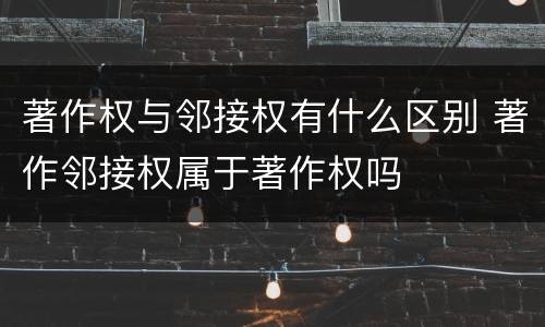 著作权与邻接权有什么区别 著作邻接权属于著作权吗