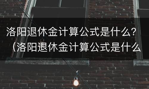 洛阳退休金计算公式是什么？（洛阳退休金计算公式是什么啊）