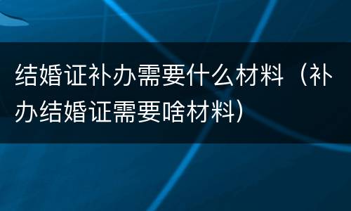 结婚证补办需要什么材料（补办结婚证需要啥材料）