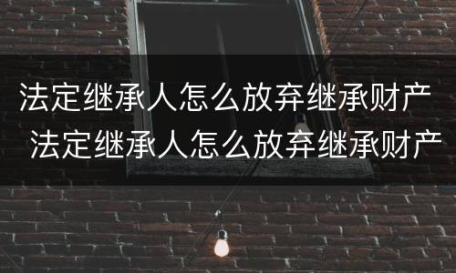 法定继承人怎么放弃继承财产 法定继承人怎么放弃继承财产