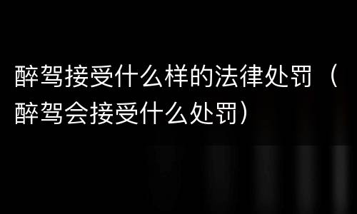 醉驾接受什么样的法律处罚（醉驾会接受什么处罚）