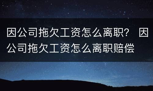 因公司拖欠工资怎么离职？ 因公司拖欠工资怎么离职赔偿