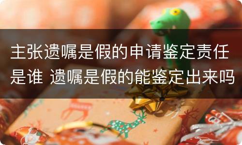 主张遗嘱是假的申请鉴定责任是谁 遗嘱是假的能鉴定出来吗
