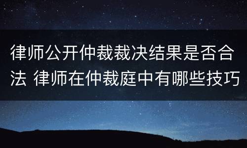 律师公开仲裁裁决结果是否合法 律师在仲裁庭中有哪些技巧