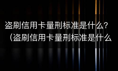 盗刷信用卡量刑标准是什么？（盗刷信用卡量刑标准是什么意思）