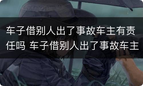 车子借别人出了事故车主有责任吗 车子借别人出了事故车主有责任吗