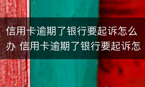 信用卡逾期了银行要起诉怎么办 信用卡逾期了银行要起诉怎么办呢