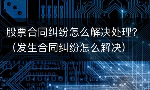 股票合同纠纷怎么解决处理？（发生合同纠纷怎么解决）