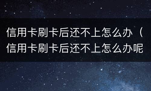 信用卡刷卡后还不上怎么办（信用卡刷卡后还不上怎么办呢）