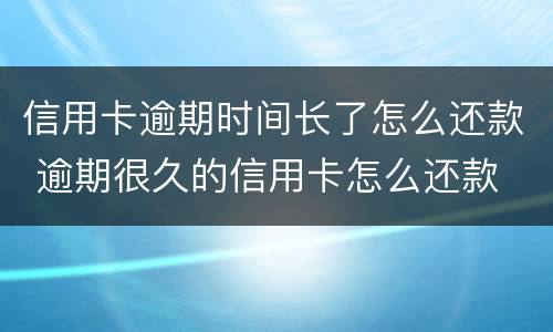 信用卡逾期时间长了怎么还款 逾期很久的信用卡怎么还款