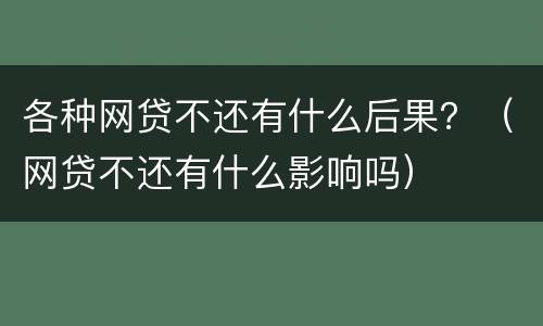 各种网贷不还有什么后果？（网贷不还有什么影响吗）