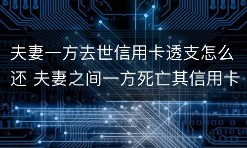 夫妻一方去世信用卡透支怎么还 夫妻之间一方死亡其信用卡欠款需要另一方偿还吗
