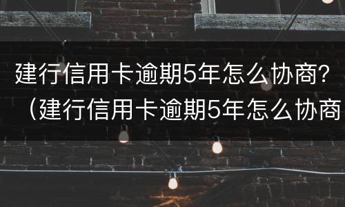 建行信用卡逾期5年怎么协商？（建行信用卡逾期5年怎么协商还款）