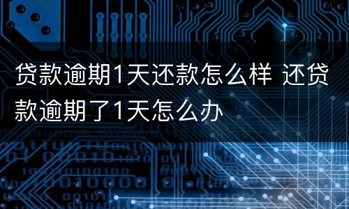 贷款逾期1天还款怎么样 还贷款逾期了1天怎么办