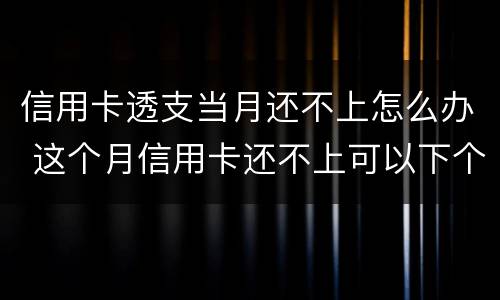 信用卡透支当月还不上怎么办 这个月信用卡还不上可以下个月还么